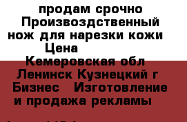 продам срочно Произвоздственный нож для нарезки кожи › Цена ­ 100 000 - Кемеровская обл., Ленинск-Кузнецкий г. Бизнес » Изготовление и продажа рекламы   